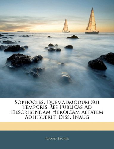 Sophocles, Quemadmodum Sui Temporis Res Publicas Ad Describendam Heroicam Aetatem Adhibuerit: Diss. Inaug (Latin Edition)