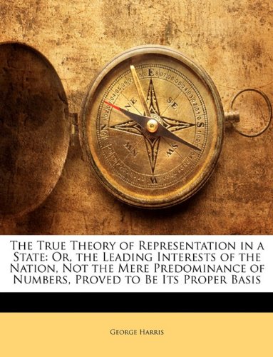 The True Theory of Representation in a State: Or, the Leading Interests of the Nation, Not the Mere Predominance of Numbers, Proved to Be Its Proper Basis