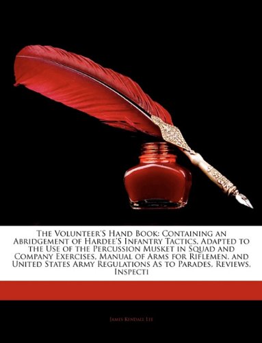 The Volunteer'S Hand Book: Containing an Abridgement of Hardee'S Infantry Tactics, Adapted to the Use of the Percussion Musket in Squad and Company ... Regulations As to Parades, Reviews, Inspecti