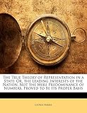 The True Theory of Representation in a State: Or, the Leading Interests of the Nation, Not the Mere Predominance of Numbers, Proved to Be Its Proper Basis