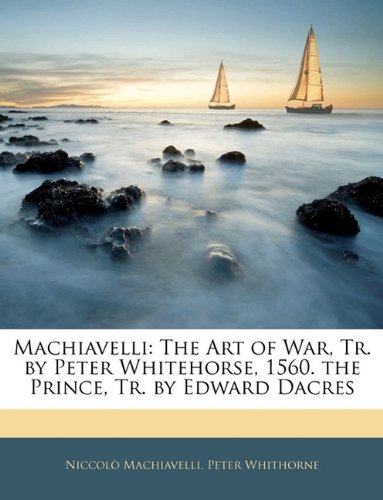Machiavelli: The Art of War, Tr. by Peter Whitehorse, 1560. the Prince, Tr. by Edward Dacres