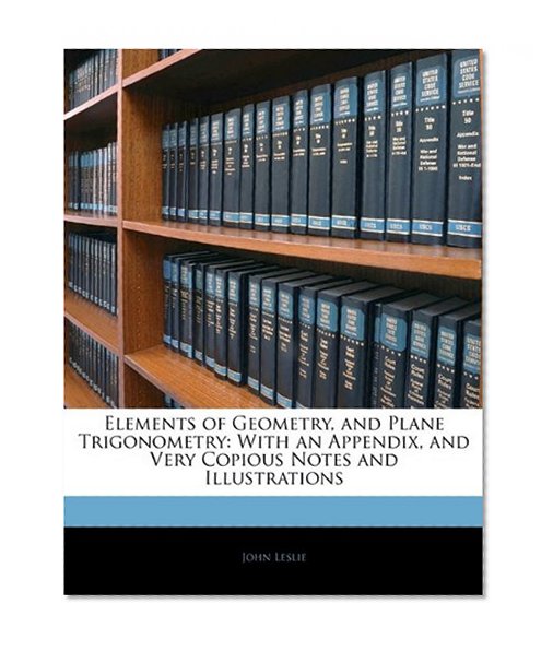 Elements of Geometry, and Plane Trigonometry: With an Appendix, and Very Copious Notes and Illustrations
