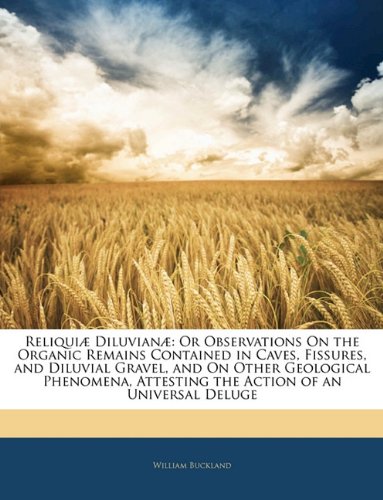 ReliquiÃ¦ DiluvianÃ¦: Or Observations On the Organic Remains Contained in Caves, Fissures, and Diluvial Gravel, and On Other Geological Phenomena, Attesting the Action of an Universal Deluge