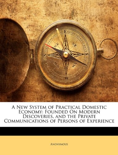 A New System of Practical Domestic Economy: Founded On Modern Discoveries, and the Private Communications of Persons of Experience