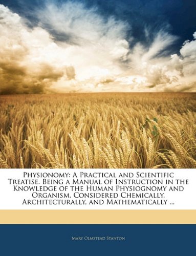 Physionomy: A Practical and Scientific Treatise. Being a Manual of Instruction in the Knowledge of the Human Physiognomy and Organism, Considered Chemically, Architecturally, and Mathematically ...