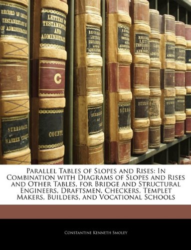 Parallel Tables of Slopes and Rises: In Combination with Diagrams of Slopes and Rises and Other Tables, for Bridge and Structural Engineers, Draftsmen