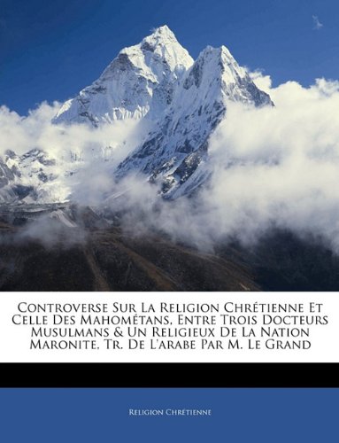Controverse Sur La Religion ChrÃ©tienne Et Celle Des MahomÃ©tans, Entre Trois Docteurs Musulmans & Un Religieux De La Nation Maronite, Tr. De L'arabe Par M. Le Grand (French Edition)