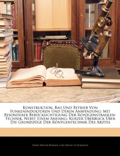 Konstruktion, Bau Und Betrieb Von Funkeninduktoren Und Deren Anwendung: Mit Besonderer Berucksichtigung Der Rontgenstrahlen-Technik. Nebst Einem Anhan (German Edition)