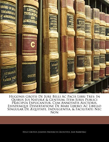 Hugonis Grotii De Jure Belli Ac Pacis Libri Tres: In Quibus Jus NaturÃ¦ & Gentium, Item Juris Publici PrÃ¦cipua Explicantur. Cum Annotatis Auctoris, ... Indulgentia, & Facilita (Latin Edition)