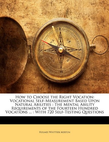 How to Choose the Right Vocation: Vocational Self-Measurement Based Upon Natural Abilities : The Mental Ability Requirements of the Fourteen Hundred Vocations ... : With 720 Self-Testing Questions