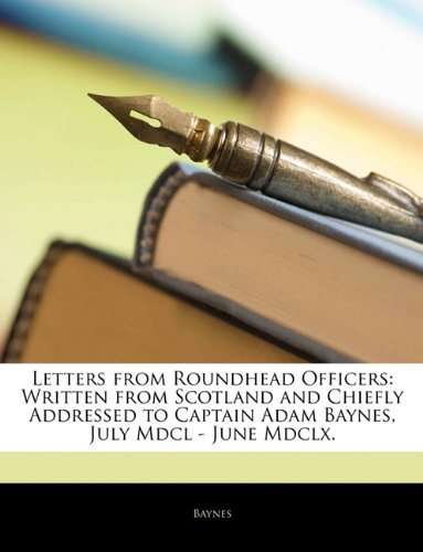 Letters from Roundhead Officers: Written from Scotland and Chiefly Addressed to Captain Adam Baynes, July Mdcl - June Mdclx.