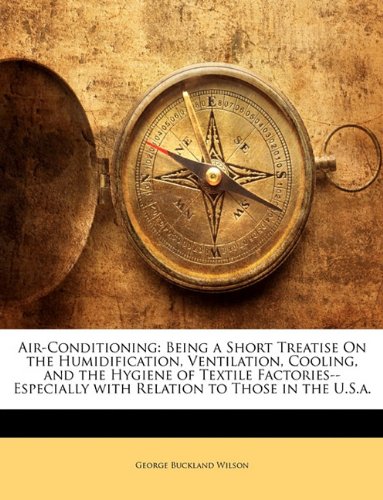 Air-Conditioning: Being a Short Treatise On the Humidification, Ventilation, Cooling, and the Hygiene of Textile Factories--Especially with Relation to Those in the U.S.a.