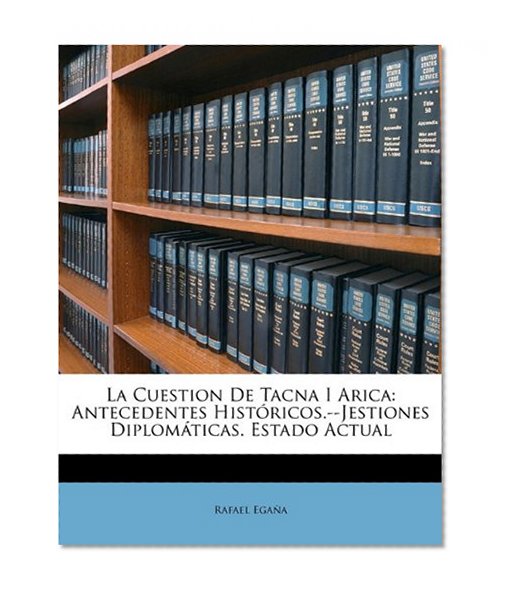 La Cuestion De Tacna I Arica: Antecedentes HistÃ³ricos.--Jestiones DiplomÃ¡ticas. Estado Actual (Spanish Edition)