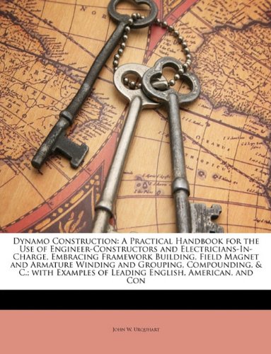 Dynamo Construction: A Practical Handbook for the Use of Engineer-Constructors and Electricians-In-Charge, Embracing Framework Building, Field Magnet ... of Leading English, American, and Con