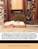 A Manual of Organic Materia Medica and Pharmacognosy: An Introduction to the Study of the Vegetable Kingdom and the Vegetable and Animal Drugs ...