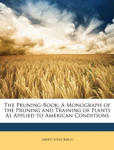 The Pruning-Book: A Monograph of the Pruning and Training of Plants As Applied to American Conditions