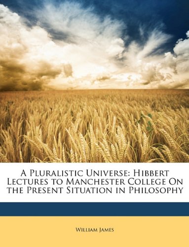 A Pluralistic Universe: Hibbert Lectures to Manchester College On the Present Situation in Philosophy
