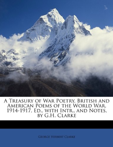 A Treasury of War Poetry, British and American Poems of the World War, 1914-1917, Ed., with Intr., and Notes, by G.H. Clarke