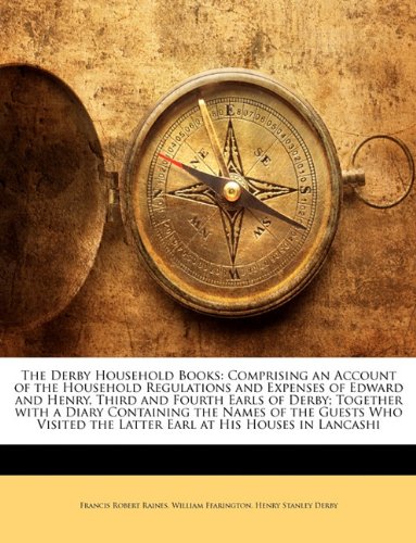 The Derby Household Books: Comprising an Account of the Household Regulations and Expenses of Edward and Henry, Third and Fourth Earls of Derby; ... the Latter Earl at His Houses in Lancashi