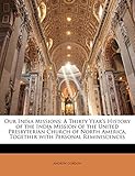 Our India Missions: A Thirty Year's History of the India Mission of the United Presbyterian Church of North America, Together with Personal Reminiscences