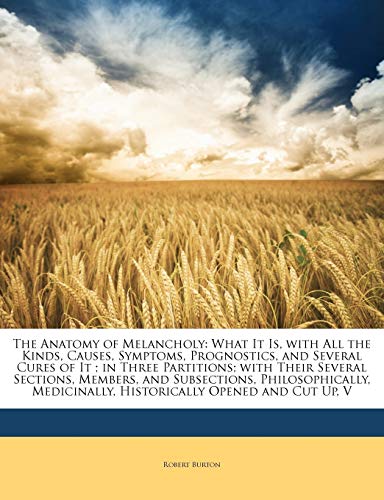 The Anatomy of Melancholy: What It Is, with All the Kinds, Causes, Symptoms, Prognostics, and Several Cures of It ; in Three Partitions; with Their ... Historically Opened and Cut Up, V