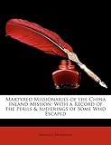 Martyred Missionaries of the China Inland Mission: With a Record of the Perils & Sufferings of Some Who Escaped