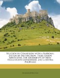 Religion in Connexion with a National System of Instruction: Their Union Advocated, the Arguments of Non-Religionists Considered, and a System Proposed