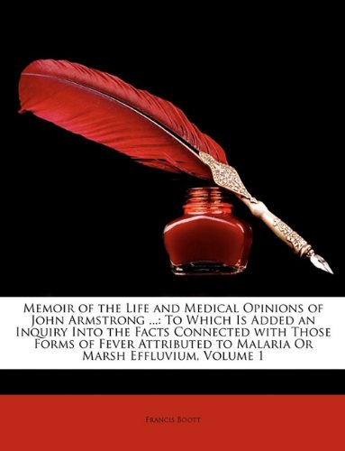 Memoir of the Life and Medical Opinions of John Armstrong ...: To Which Is Added an Inquiry Into the Facts Connected with Those Forms of Fever Attributed to Malaria Or Marsh Effluvium, Volume 1