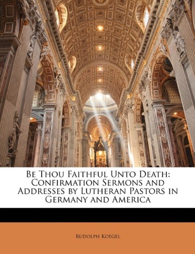 Be Thou Faithful Unto Death: Confirmation Sermons and Addresses by Lutheran Pastors in Germany and America
