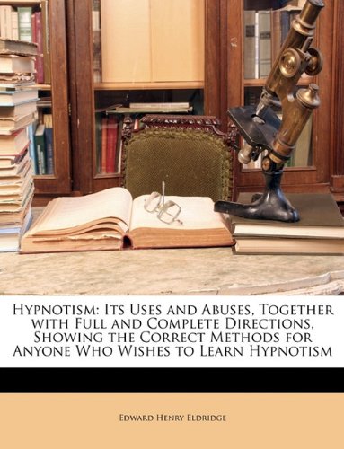 Hypnotism: Its Uses and Abuses, Together with Full and Complete Directions, Showing the Correct Methods for Anyone Who Wishes to Learn Hypnotism