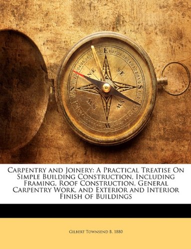 Carpentry and Joinery: A Practical Treatise On Simple Building Construction, Including Framing, Roof Construction, General Carpentry Work, and Exterior and Interior Finish of Buildings