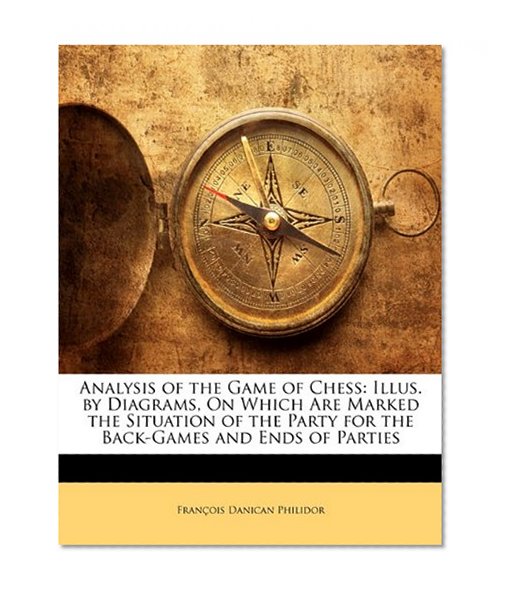 Analysis of the Game of Chess: Illus. by Diagrams, On Which Are Marked the Situation of the Party for the Back-Games and Ends of Parties