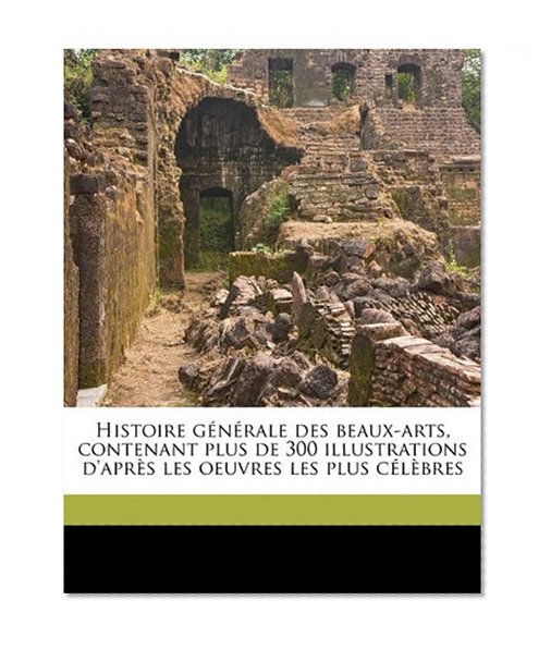Histoire gÃ©nÃ©rale des beaux-arts, contenant plus de 300 illustrations d'aprÃ¨s les oeuvres les plus cÃ©lÃ¨bres (French Edition)