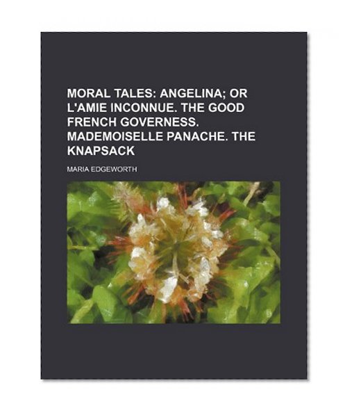 Moral Tales (Volume 2); Angelina or L'amie Inconnue. the Good French Governess. Mademoiselle Panache. the Knapsack