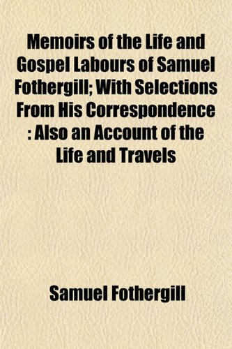 Memoirs of the life and gospel labours of Samuel Fothergill; with selections from his correspondence  also an account of the life and travels of his ... and notices of some of his descendants