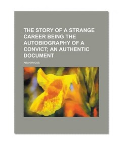 The Story of a Strange Career Being the Autobiography of a Convict; An Authentic Document