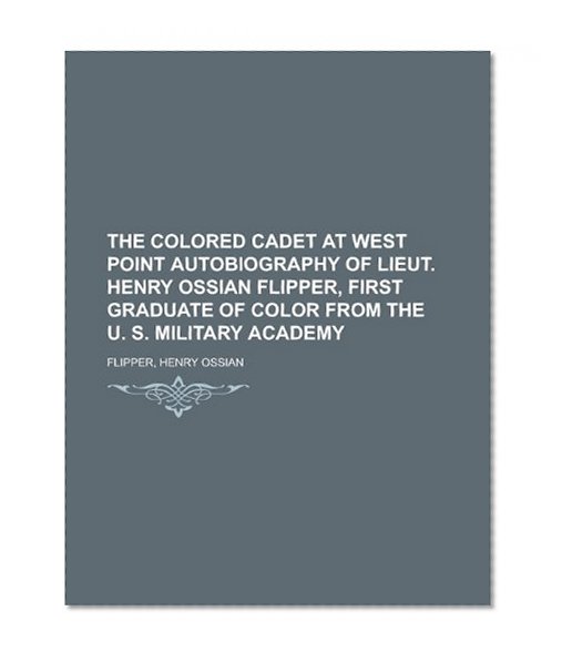The Colored Cadet at West Point Autobiography of Lieut. Henry Ossian Flipper, First Graduate of Color From the U. S. Military Academy