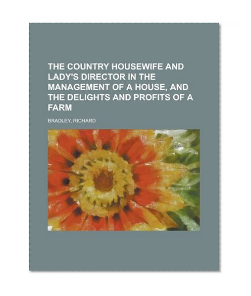 The Country Housewife and Lady's Director in the Management of a House, and the Delights and Profits of a Farm