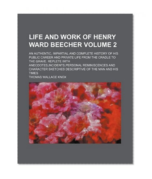 Life and work of Henry Ward Beecher Volume 2; an authentic, impartial and complete history of his public career and private life from the cradle to ... and character sketches descriptive of th