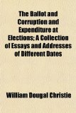 The Ballot and Corruption and Expenditure at Elections; A Collection of Essays and Addresses of Different Dates