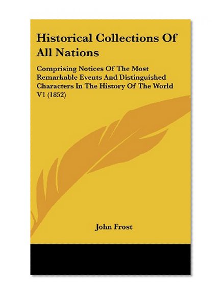 Historical Collections Of All Nations: Comprising Notices Of The Most Remarkable Events And Distinguished Characters In The History Of The World V1 (1852)