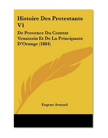 Histoire Des Protestants V1: De Provence Du Comtat Venaissin Et De La Principaute D'Orange (1884) (French Edition)