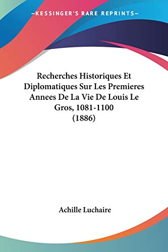 Recherches Historiques Et Diplomatiques Sur Les Premieres Annees De La Vie De Louis Le Gros, 1081-1100 (1886) (French Edition)