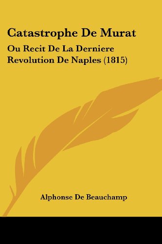 Catastrophe De Murat: Ou Recit De La Derniere Revolution De Naples (1815) (German Edition)