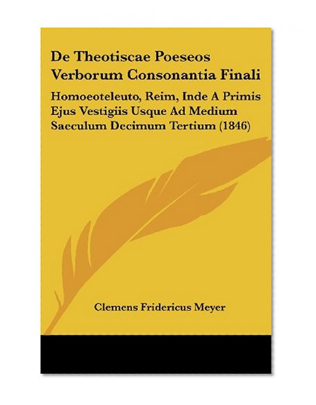 De Theotiscae Poeseos Verborum Consonantia Finali: Homoeoteleuto, Reim, Inde A Primis Ejus Vestigiis Usque Ad Medium Saeculum Decimum Tertium (1846) (Latin Edition)