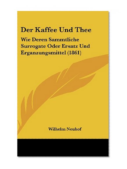 Der Kaffee Und Thee: Wie Deren Sammtliche Surrogate Oder Ersatz Und Erganzungsmittel (1861) (German Edition)