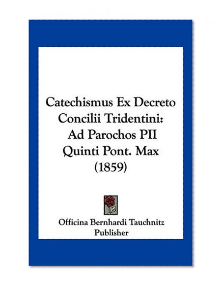 Catechismus Ex Decreto Concilii Tridentini: Ad Parochos PII Quinti Pont. Max (1859) (Latin Edition)