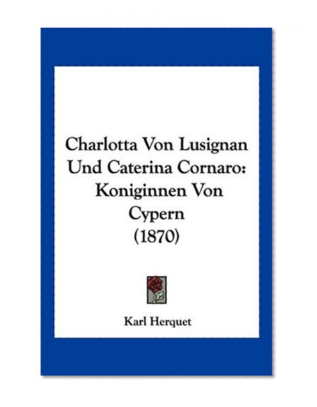 Charlotta Von Lusignan Und Caterina Cornaro: Koniginnen Von Cypern (1870) (German Edition)