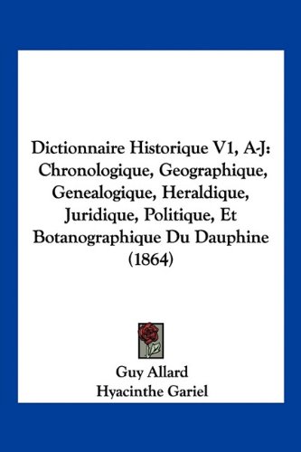 Dictionnaire Historique V1, A-J: Chronologique, Geographique, Genealogique, Heraldique, Juridique, Politique, Et Botanographique Du Dauphine (1864) (French Edition)