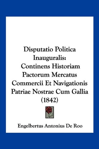 Disputatio Politica Inauguralis: Continens Historiam Pactorum Mercatus Commercii Et Navigationis Patriae Nostrae Cum Gallia (1842) (Latin Edition)
